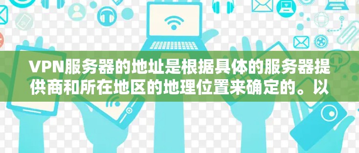 VPN服务器的地址是根据具体的服务器提供商和所在地区的地理位置来确定的。以下是一些常见的VPN服务器位置示例