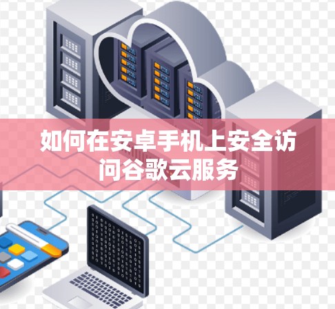 如何在安卓手机上安全访问谷歌云服务 如何在安卓手机上安全访问谷歌云服务