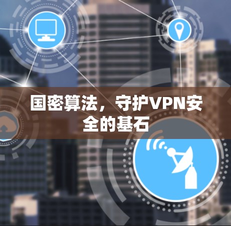 国密算法,守护VPN安全的基石 国密算法,守护VPN安全的基石