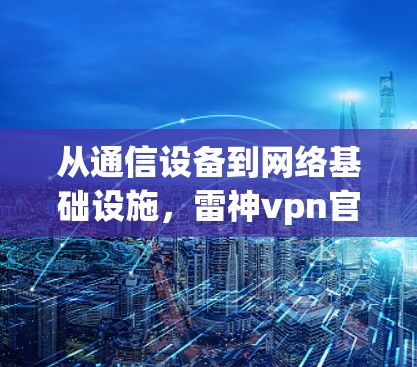 从通信设备到网络基础设施，雷神vpn官方版的未来之旅