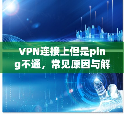 VPN连接上但是ping不通,常见原因与解决方案 VPN连接上但是ping不通,常见原因与解决方案