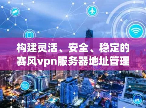 构建灵活、安全、稳定的赛风vpn服务器地址管理机制 构建灵活、安全、稳定的赛风vpn服务器地址管理机制