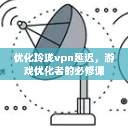 优化玲珑vpn延迟，游戏优化者的必修课
