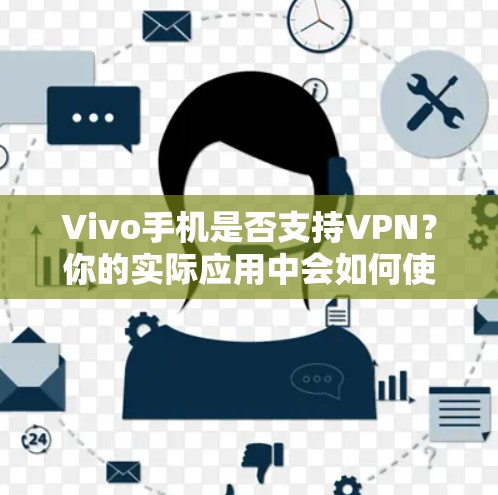 Vivo手机是否支持VPN?你的实际应用中会如何使用? Vivo手机是否支持VPN?你的实际应用中会如何使用?