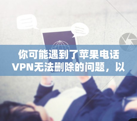 你可能遇到了苹果电话VPN无法删除的问题,以下是解决方法的步骤 你可能遇到了苹果电话VPN无法删除的问题,以下是解决方法的步骤