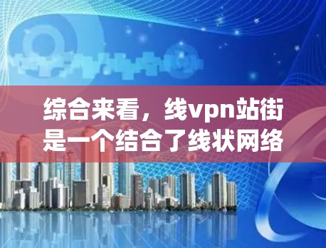 综合来看,线vpn站街是一个结合了线状网络和VPN技术的地点或平台,通常位于某个特定的街道或节点上,用于展示和交流线状网络和VPN技术的应用 综合来看,线vpn站街是一个结合了线状网络和VPN技术的地点或平台,通常位于某个特定的街道或节点上,用于展示和交流线状网络和VPN技术的应用
