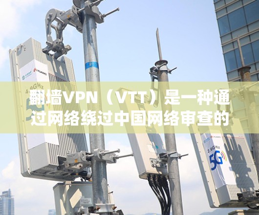 翻墙VPN(VTT)是一种通过网络绕过中国网络审查的VPN,主要通过绕过中国的网络内容限制(如CCTV、BTT、DSTP等)来提供视频内容的服务。使用翻墙VPN时,需要注意以下几点 翻墙VPN(VTT)是一种通过网络绕过中国网络审查的VPN,主要通过绕过中国的网络内容限制(如CCTV、BTT、DSTP等)来提供视频内容的服务。使用翻墙VPN时,需要注意以下几点