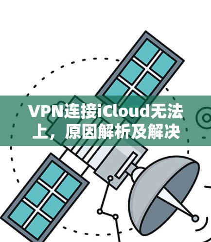 VPN连接iCloud无法上,原因解析及解决方案 VPN连接iCloud无法上,原因解析及解决方案