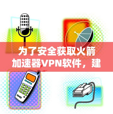 为了安全获取火箭加速器VPN软件,建议遵循以下步骤 为了安全获取火箭加速器VPN软件,建议遵循以下步骤