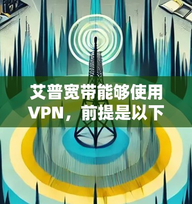 艾普宽带能够使用VPN,前提是以下条件得到满足 艾普宽带能够使用VPN,前提是以下条件得到满足