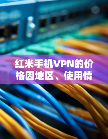 红米手机VPN的价格因地区、使用情况和服务类型而异。以下是常见价格范围的总结