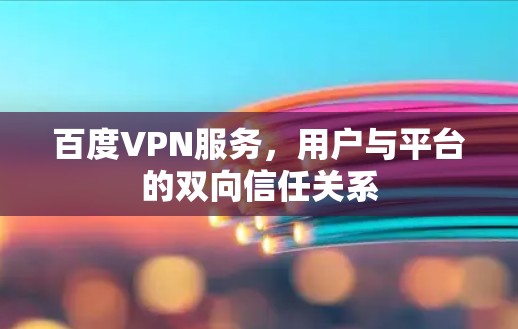 百度VPN服务,用户与平台的双向信任关系 百度VPN服务,用户与平台的双向信任关系