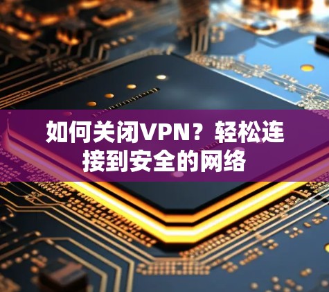 如何关闭VPN?轻松连接到安全的网络 如何关闭VPN?轻松连接到安全的网络