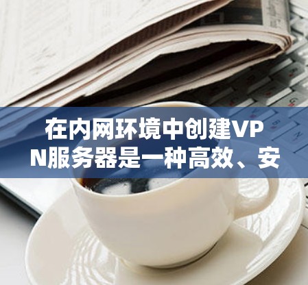 在内网环境中创建VPN服务器是一种高效、安全的解决方案,特别是对于需要在特定内网环境中运行的场景。以下是一些步骤和建议,帮助您创建并管理一个VPN服务器 在内网环境中创建VPN服务器是一种高效、安全的解决方案,特别是对于需要在特定内网环境中运行的场景。以下是一些步骤和建议,帮助您创建并管理一个VPN服务器