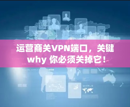 运营商关VPN端口,关键 why 你必须关掉它! 运营商关VPN端口,关键 why 你必须关掉它!