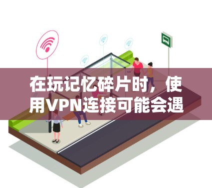 在玩记忆碎片时,使用VPN连接可能会遇到以下问题 在玩记忆碎片时,使用VPN连接可能会遇到以下问题