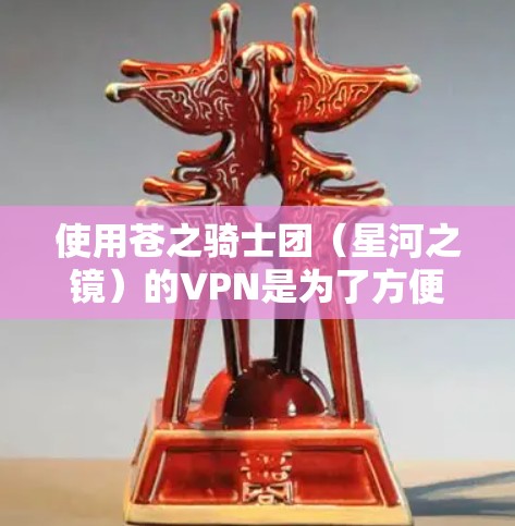 使用苍之骑士团（星河之镜）的VPN是为了方便访问游戏内容，确保网络连接稳定，避免因网络不稳定导致的不便。以下是一些使用苍之骑士团VPN的建议