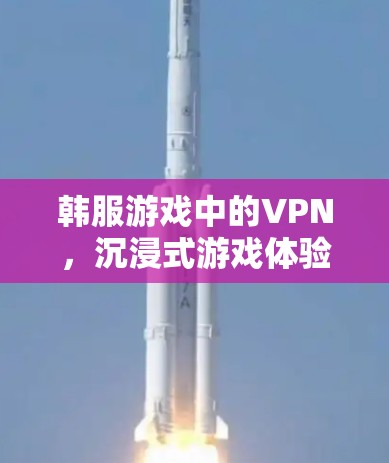 韩服游戏中的VPN,沉浸式游戏体验的突破 韩服游戏中的VPN,沉浸式游戏体验的突破