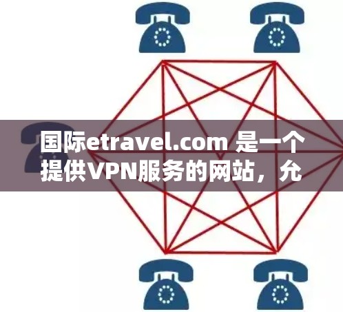 国际etravel.com 是一个提供VPN服务的网站，允许用户在不访问网站或设备的情况下，通过网络访问其他网站、服务器或设备。以下是关于国际etravel.com 上的VPN使用方法的详细步骤
