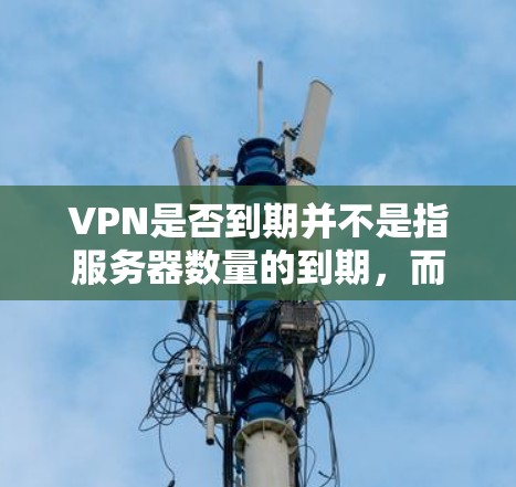 VPN是否到期并不是指服务器数量的到期,而是指用户数量的监控和处理。以下是具体的解释 VPN是否到期并不是指服务器数量的到期,而是指用户数量的监控和处理。以下是具体的解释