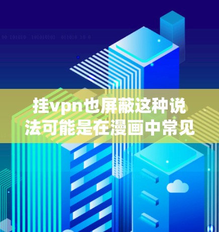 挂vpn也屏蔽这种说法可能是在漫画中常见的设定，通常指隐藏的技能或机制。具体含义可能因漫画而异，但以下是一些可能的解释
