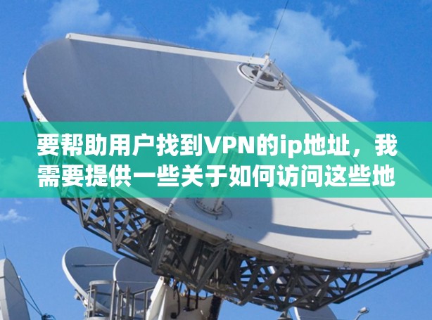 要帮助用户找到VPN的ip地址,我需要提供一些关于如何访问这些地址的步骤和注意事项。以下是一些步骤和建议 要帮助用户找到VPN的ip地址,我需要提供一些关于如何访问这些地址的步骤和注意事项。以下是一些步骤和建议