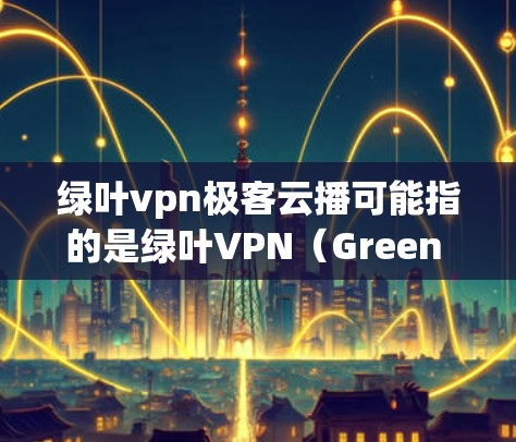 绿叶vpn极客云播可能指的是绿叶VPN(Green Leaf VPN)与极客云播(Quantum播客,Quantum播)的结合,或者是一个特定的项目或服务名称。以下是对相关概念的简要说明 绿叶vpn极客云播可能指的是绿叶VPN(Green Leaf VPN)与极客云播(Quantum播客,Quantum播)的结合,或者是一个特定的项目或服务名称。以下是对相关概念的简要说明