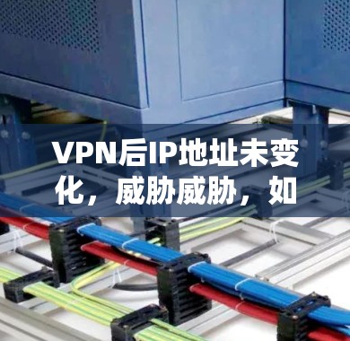 VPN后IP地址未变化,威胁威胁,如何防止数据泄露? VPN后IP地址未变化,威胁威胁,如何防止数据泄露?
