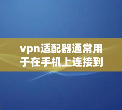 vpn适配器通常用于在手机上连接到VPN服务,但安装和使用可能需要遵循以下步骤和注意事项 vpn适配器通常用于在手机上连接到VPN服务,但安装和使用可能需要遵循以下步骤和注意事项