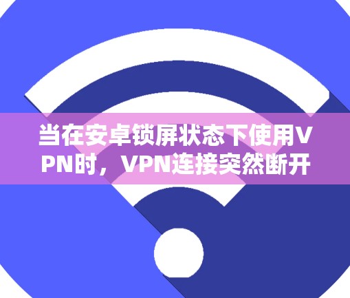 当在安卓锁屏状态下使用VPN时,VPN连接突然断开,可能是由于多种因素导致的。以下是一些可能的原因和解决方法 当在安卓锁屏状态下使用VPN时,VPN连接突然断开,可能是由于多种因素导致的。以下是一些可能的原因和解决方法