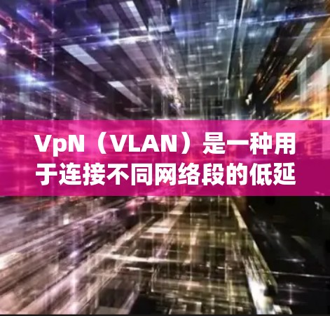 VpN(VLAN)是一种用于连接不同网络段的低延迟通信协议,广泛应用于网络中。以下是为什么VpN有效的主要原因 VpN(VLAN)是一种用于连接不同网络段的低延迟通信协议,广泛应用于网络中。以下是为什么VpN有效的主要原因