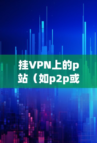 挂VPN上的p站（如p2p或p2c服务器）通常是为了测试VPN的性能和安全。以下是基本步骤