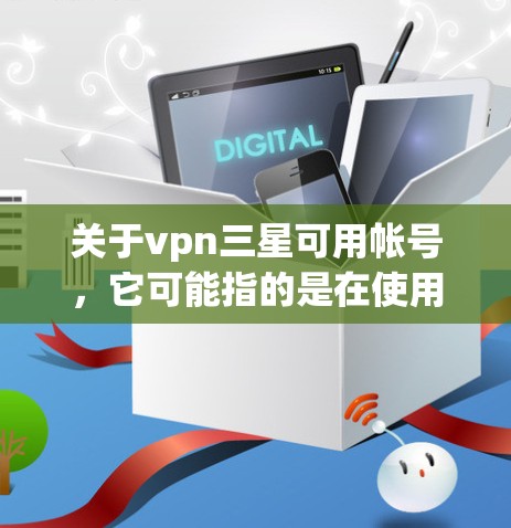 关于vpn三星可用帐号,它可能指的是在使用VPN服务时,是否可以使用三星账户。以下是关于这种情况的建议和步骤 关于vpn三星可用帐号,它可能指的是在使用VPN服务时,是否可以使用三星账户。以下是关于这种情况的建议和步骤
