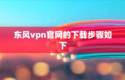 东风vpn官网的下载步骤如下 东风vpn官网的下载步骤如下