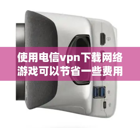使用电信vpn下载网络游戏可以节省一些费用，但需要注意以下几点