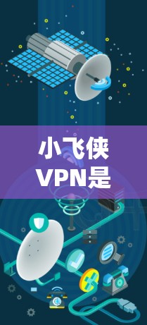 小飞侠VPN是否靠谱?游戏体验背后的隐私守护 小飞侠VPN是否靠谱?游戏体验背后的隐私守护