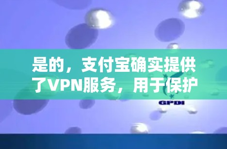 是的,支付宝确实提供了VPN服务,用于保护用户在使用支付宝时的安全。以下是使用支付宝VPN的具体步骤 是的,支付宝确实提供了VPN服务,用于保护用户在使用支付宝时的安全。以下是使用支付宝VPN的具体步骤