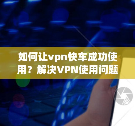 如何让vpn快车成功使用?解决VPN使用问题的步骤) 如何让vpn快车成功使用?解决VPN使用问题的步骤)