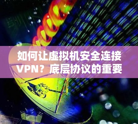 如何让虚拟机安全连接VPN?底层协议的重要性 如何让虚拟机安全连接VPN?底层协议的重要性