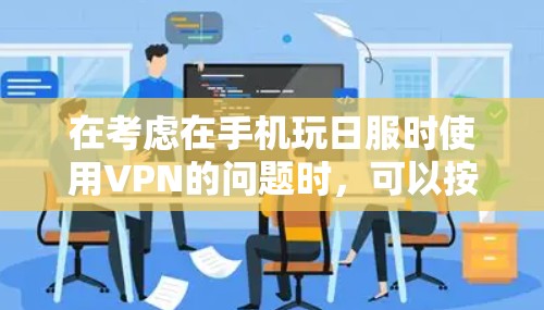 在考虑在手机玩日服时使用VPN的问题时,可以按照以下步骤进行分析和决策 在考虑在手机玩日服时使用VPN的问题时,可以按照以下步骤进行分析和决策