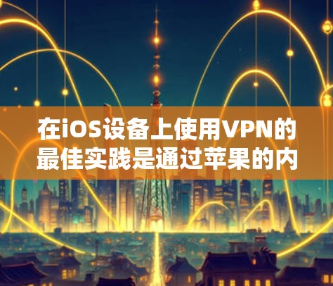 在iOS设备上使用VPN的最佳实践是通过苹果的内部服务，而非直接下载。以下是一些适合iOS设备的VPN软件和功能