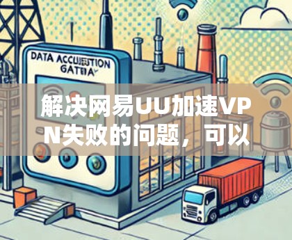解决网易UU加速VPN失败的问题,可以按照以下步骤进行 解决网易UU加速VPN失败的问题,可以按照以下步骤进行