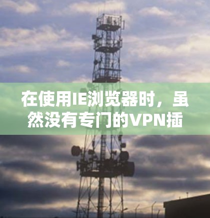在使用IE浏览器时,虽然没有专门的VPN插件,但可以通过以下步骤和方法来模拟和保护VPN连接 在使用IE浏览器时,虽然没有专门的VPN插件,但可以通过以下步骤和方法来模拟和保护VPN连接