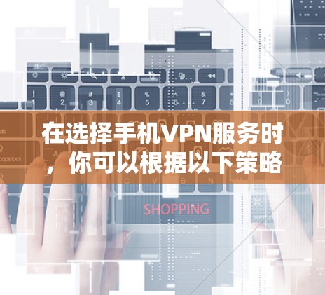在选择手机VPN服务时,你可以根据以下策略进行评估和选择 在选择手机VPN服务时,你可以根据以下策略进行评估和选择