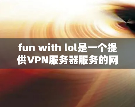 fun with lol是一个提供VPN服务器服务的网站,旨在为Lol(即英雄联盟)的玩家提供安全、可靠的服务器连接。以下是关于fun with lol的一些关键信息