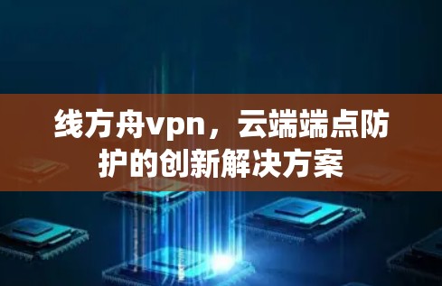 线方舟vpn,云端端点防护的创新解决方案 线方舟vpn,云端端点防护的创新解决方案