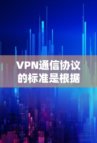 VPN通信协议的标准是根据相关法律法规和协议设计的，以确保数据的安全、隐私和合规性。以下是几种主要的VPN通信协议及其标准