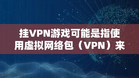 挂VPN游戏可能是指使用虚拟网络包（VPN）来访问游戏。如果你对使用VPN访问游戏感兴趣，可以参考以下信息