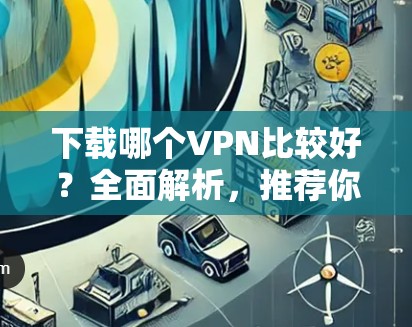 下载哪个VPN比较好?全面解析,推荐你选择哪个! 下载哪个VPN比较好?全面解析,推荐你选择哪个!