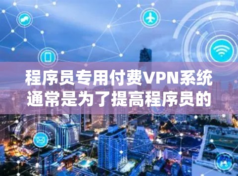 程序员专用付费VPN系统通常是为了提高程序员的工作效率和减少因网络不稳定或安全问题导致的损失,特别是在开发、测试和项目管理过程中。以下是一些程序员专用付费VPN系统的常见特点和功能 程序员专用付费VPN系统通常是为了提高程序员的工作效率和减少因网络不稳定或安全问题导致的损失,特别是在开发、测试和项目管理过程中。以下是一些程序员专用付费VPN系统的常见特点和功能